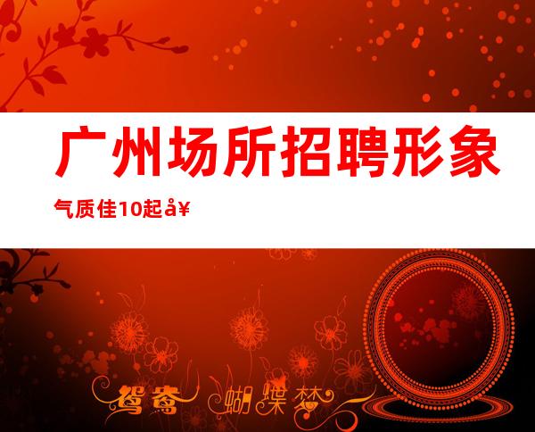 广州场所招聘形象气质佳10起女孩