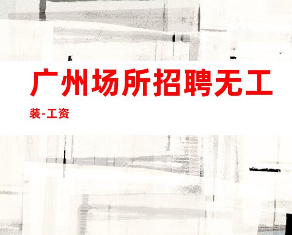 广州场所招聘无工装-工资