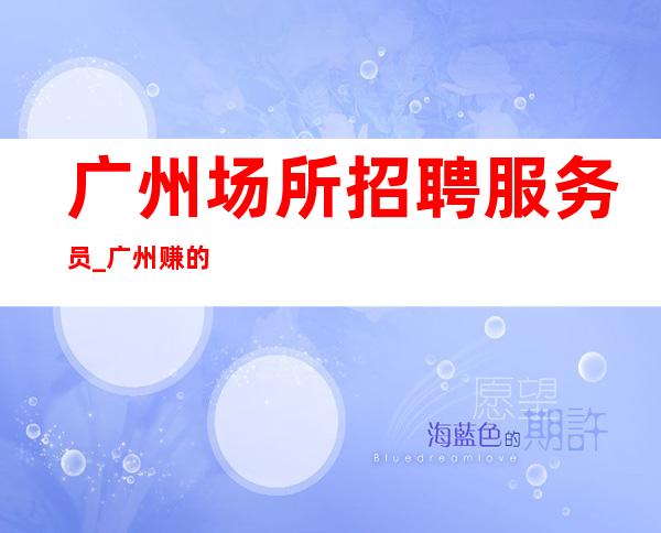 广州场所招聘服务员_广州赚的KTV商务客源颇丰含苞待放