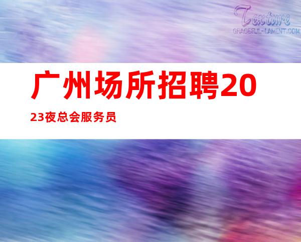 广州场所招聘2023夜总会服务员