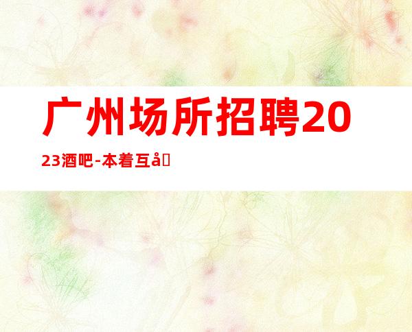 广州场所招聘2023酒吧-本着互利互惠