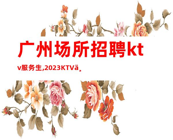 广州场所招聘ktv服务生,2023KTV上班请加入我们