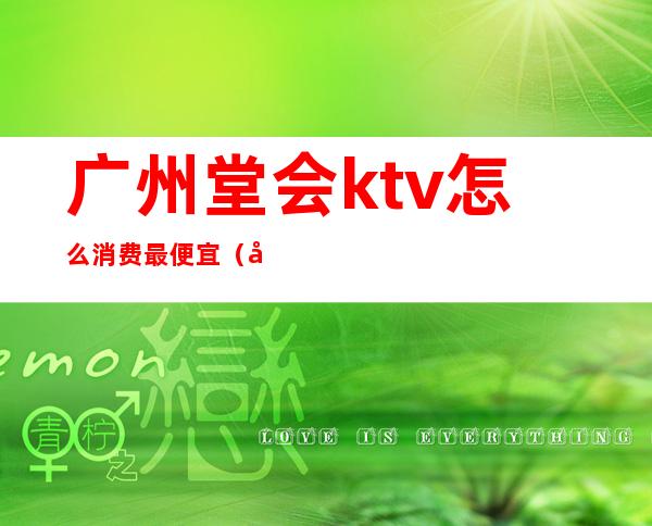 广州堂会ktv怎么消费最便宜（广州堂会ktv怎么消费最便宜）