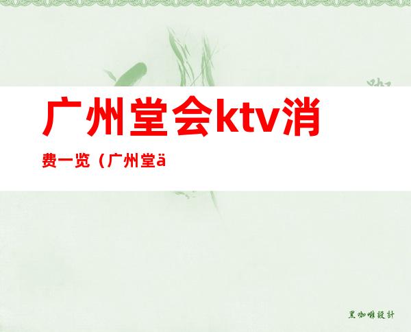 广州堂会ktv消费一览（广州堂会ktv2020最新价格表）