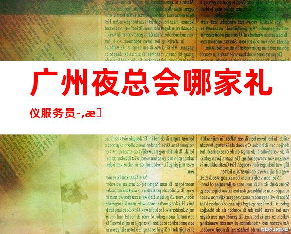 广州夜总会哪家礼仪服务员-,无上限-无入职费