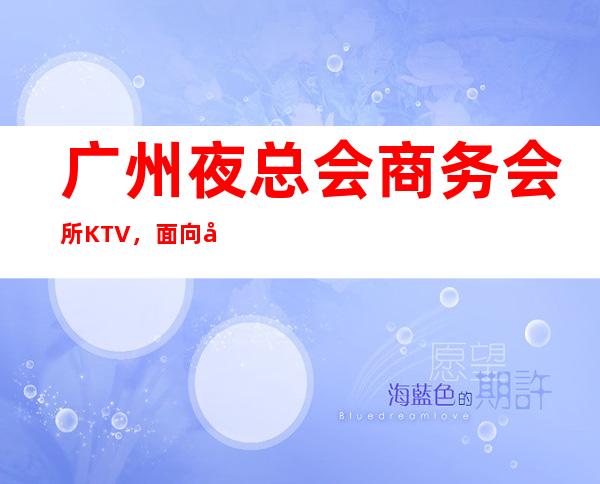 广州夜总会商务会所KTV，面向全国招聘员工，福利待遇好，生意红火