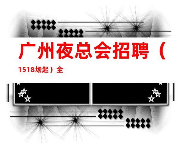 广州夜总会招聘（15+18场起）全场68间包厢每天爆满