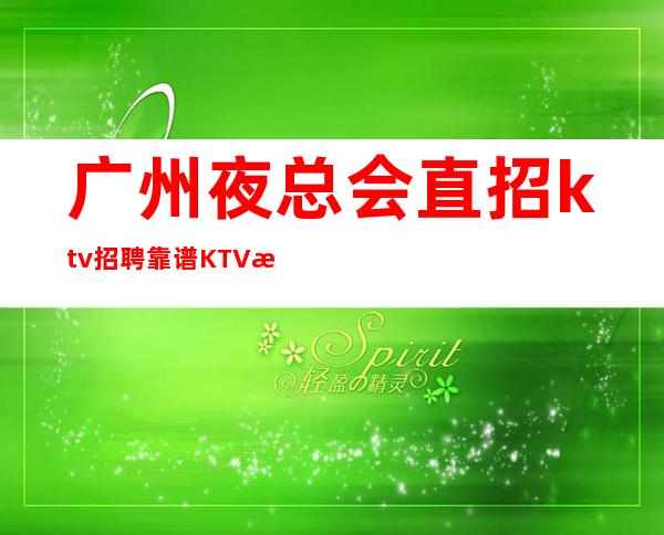 广州夜总会直招ktv招聘靠谱KTV无公主病的