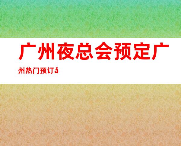 广州夜总会预定.广州热门预订夜总会KTV详细信息 – 广州天河商务KTV