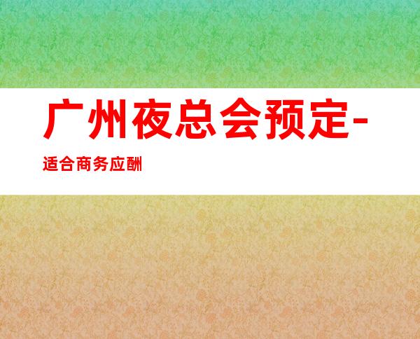 广州夜总会预定-适合商务应酬 – 广州越秀商务KTV
