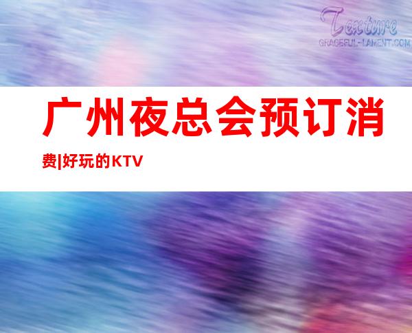 广州夜总会预订消费|好玩的KTV预定电话 – 广州番禺商务KTV