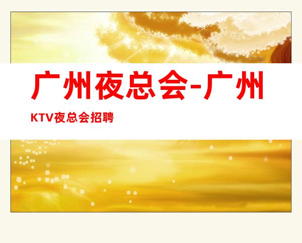 广州夜总会-广州KTV夜总会招聘-起夜班酒水服务员