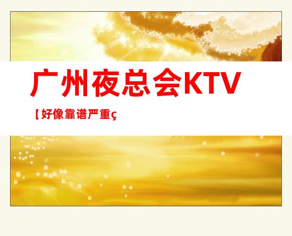 广州夜总会KTV【好像靠谱严重缺新人】，10-20