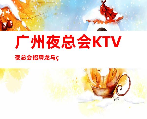 广州夜总会KTV夜总会招聘 龙马精神 无压力