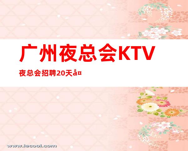 广州夜总会KTV夜总会招聘 /20/天天爆满 认证