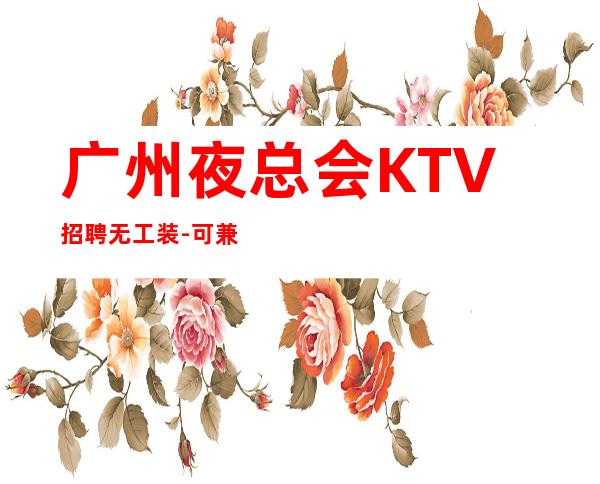 广州夜总会KTV招聘无工装-可兼职-