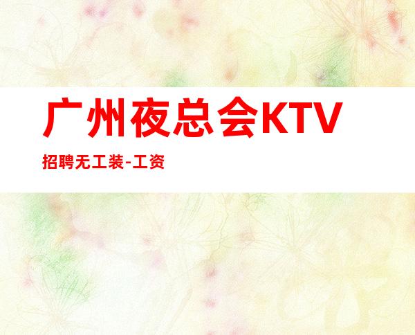 广州夜总会KTV招聘无工装-工资