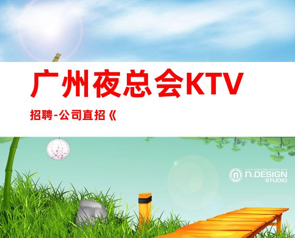 广州夜总会KTV招聘-公司直招《服务员更高夜总会直招女孩,2023赚》