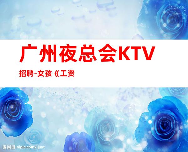 广州夜总会KTV招聘-女孩《工资高生意非常火爆缺人》-