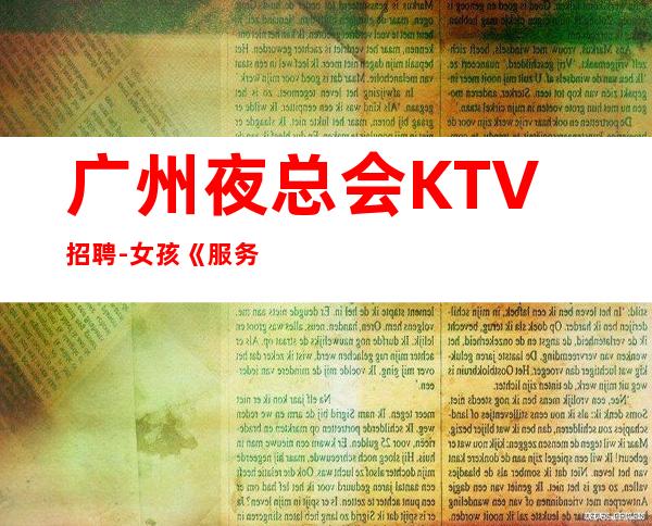 广州夜总会KTV招聘-女孩《服务员更高夜总会直招女孩,2023赚》