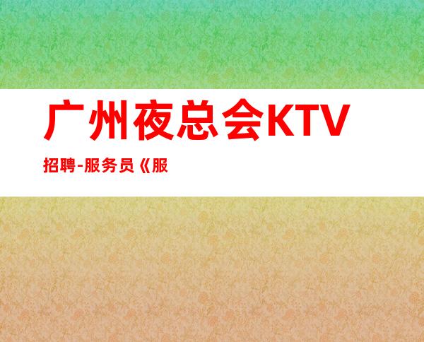 广州夜总会KTV招聘-服务员《服务生兼职,广州薪资一般在》