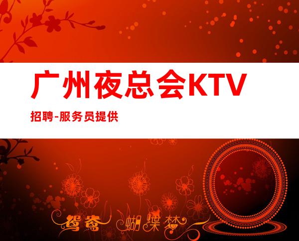 广州夜总会KTV招聘-服务员提供的环境很好上班