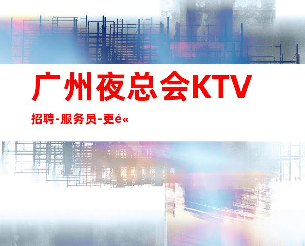 广州夜总会KTV招聘-服务员-更高夜总会诚信直招服务员