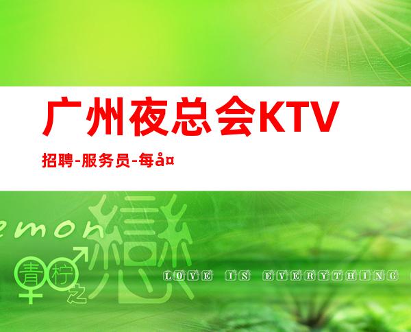 广州夜总会KTV招聘-服务员-每天上班联系我包你不后悔