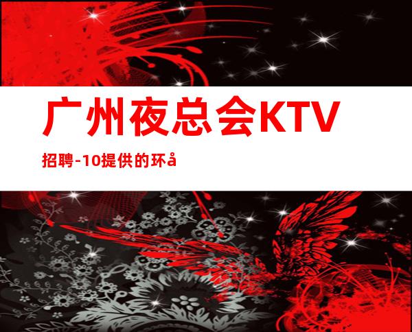 广州夜总会KTV招聘-10/提供的环境很好上班