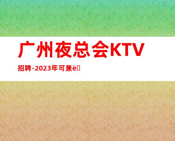 广州夜总会KTV招聘-2023年可兼职包上