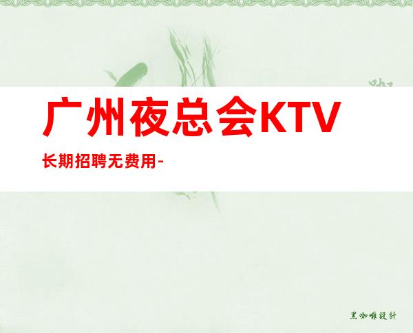 广州夜总会KTV长期招聘无费用-