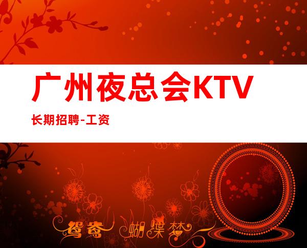 广州夜总会KTV长期招聘-工资