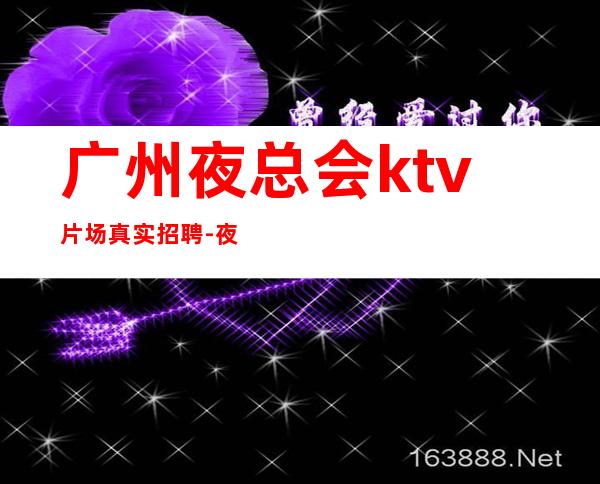 广州夜总会ktv片场真实招聘-夜总会新人入行指南信息