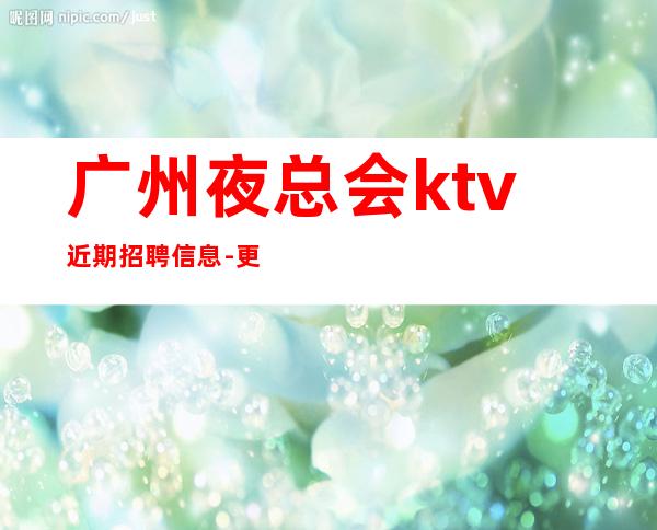 广州夜总会ktv近期招聘信息-更高KTV招聘夜总会想赚钱必看