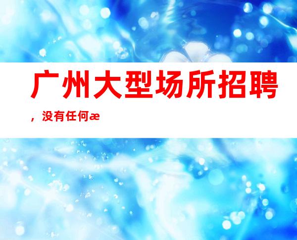 广州大型场所招聘，没有任何押金提供住宿