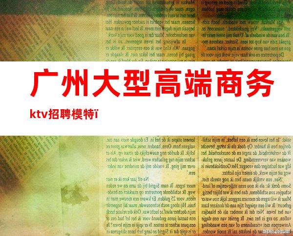 广州大型高端商务ktv招聘模特（广州ktv男模招聘信息）