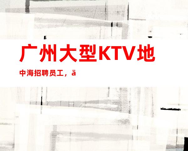 广州大型KTV地中海招聘员工，不穿工作服高素质场所