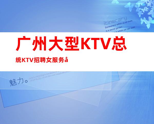 广州大型KTV总统KTV招聘女服务员，当天安排上班不收杂费