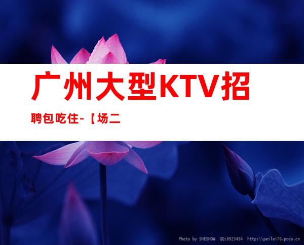 广州大型KTV招聘包吃住-【场二班每天有】