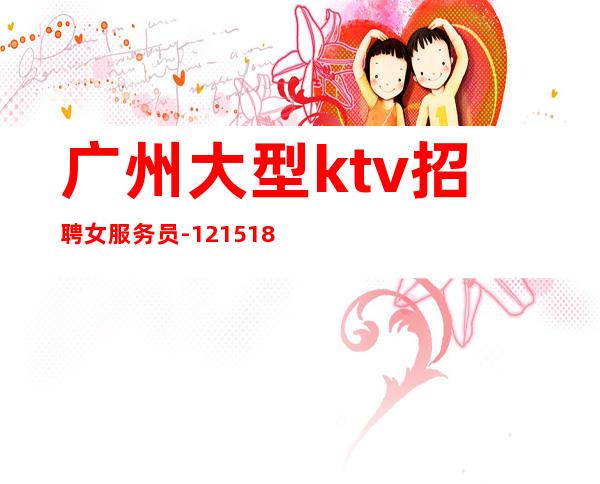 广州大型ktv招聘女服务员-12/15/18求稳定的来