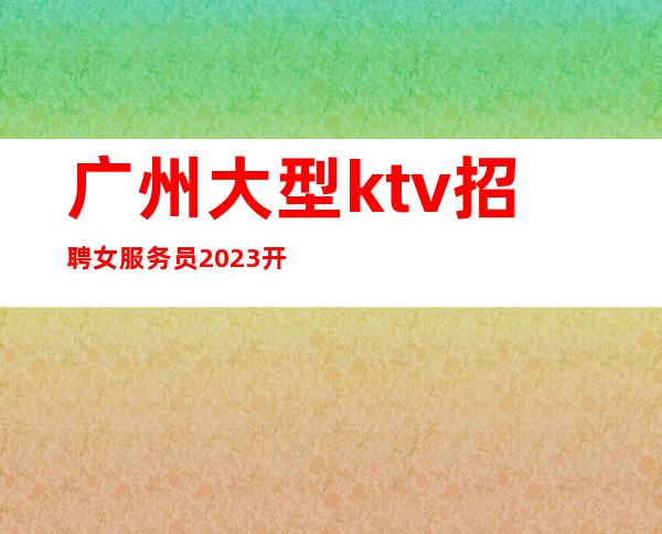 广州大型ktv招聘女服务员2023开启赚无任何费用