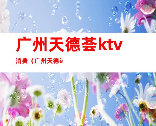 广州天德荟ktv消费（广州天德荟KTV）