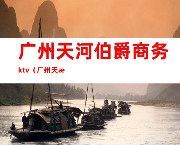 广州天河伯爵商务ktv（广州天河伯爵商务会所）