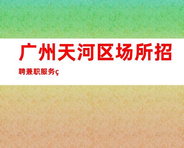 广州天河区场所招聘兼职服务生-致富之路在眼前