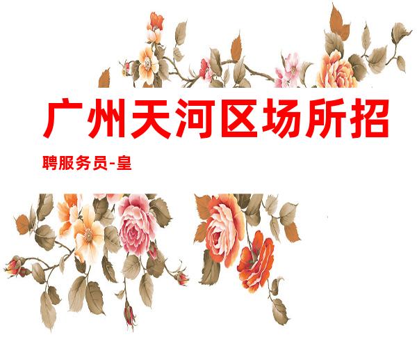 广州天河区场所招聘服务员-皇城脚下财富之都