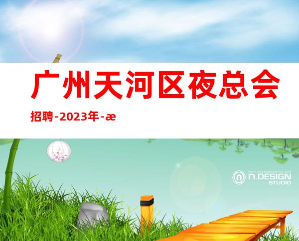 广州天河区夜总会招聘-2023年-本地娱乐会所应聘点击在线应聘