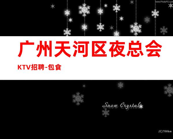 广州天河区夜总会KTV招聘-包食宿