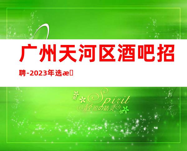 广州天河区酒吧招聘-2023年选择大于盲目努力