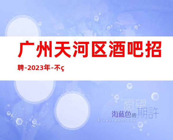 广州天河区酒吧招聘-2023年-不穿工作服不收杂费-