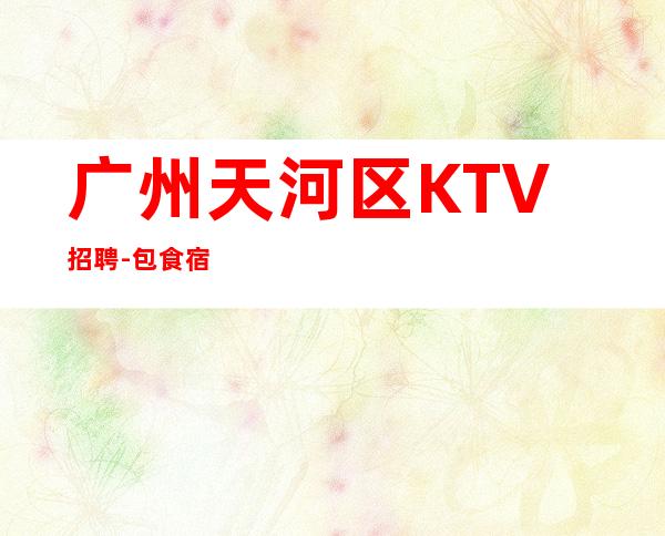 广州天河区KTV招聘-包食宿